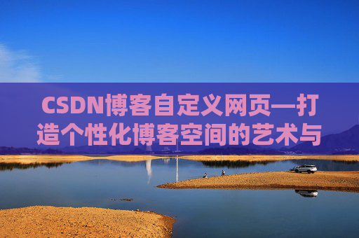 CSDN博客自定义网页—打造个性化博客空间的艺术与技巧